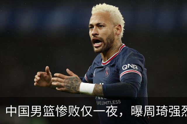 中国男篮惨败仅一夜，曝周琦强烈希望征战亚运会！郭士强难辞其咎